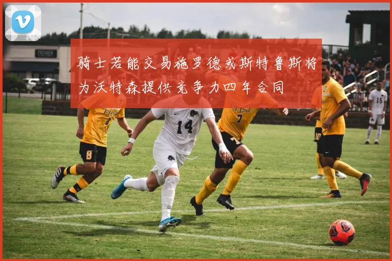 骑士若能交易施罗德或斯特鲁斯将为沃特森提供竞争力四年合同
